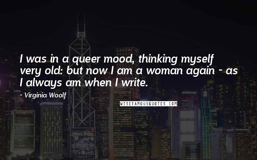 Virginia Woolf Quotes: I was in a queer mood, thinking myself very old: but now I am a woman again - as I always am when I write.