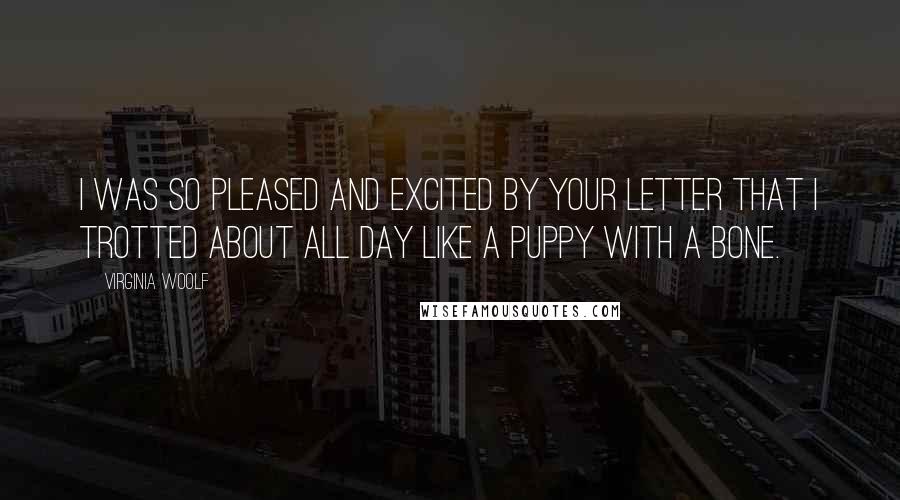 Virginia Woolf Quotes: I was so pleased and excited by your letter that I trotted about all day like a puppy with a bone.