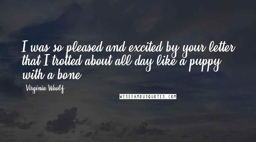 Virginia Woolf Quotes: I was so pleased and excited by your letter that I trotted about all day like a puppy with a bone.