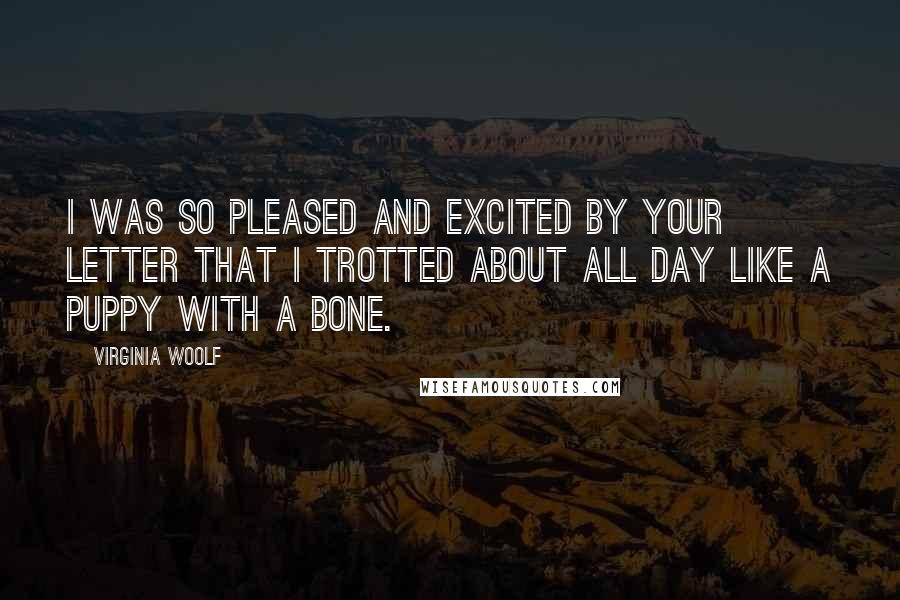 Virginia Woolf Quotes: I was so pleased and excited by your letter that I trotted about all day like a puppy with a bone.