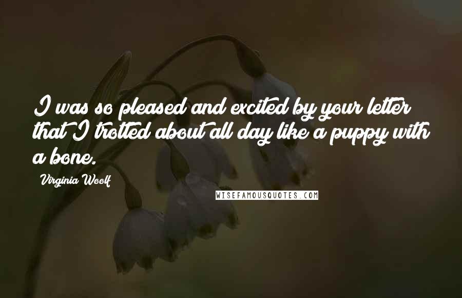 Virginia Woolf Quotes: I was so pleased and excited by your letter that I trotted about all day like a puppy with a bone.