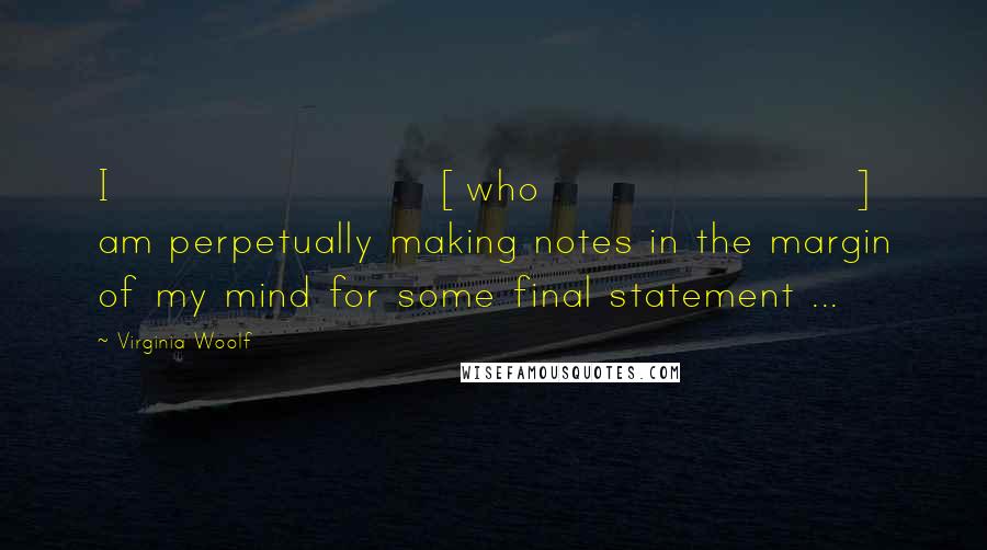 Virginia Woolf Quotes: I [who] am perpetually making notes in the margin of my mind for some final statement ...