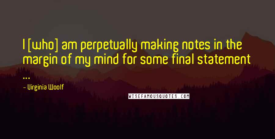Virginia Woolf Quotes: I [who] am perpetually making notes in the margin of my mind for some final statement ...