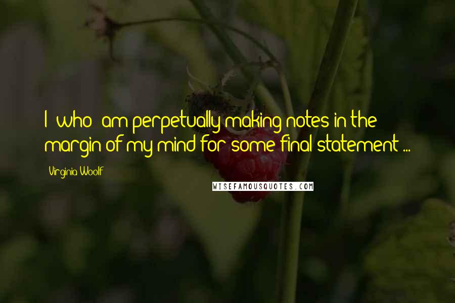 Virginia Woolf Quotes: I [who] am perpetually making notes in the margin of my mind for some final statement ...