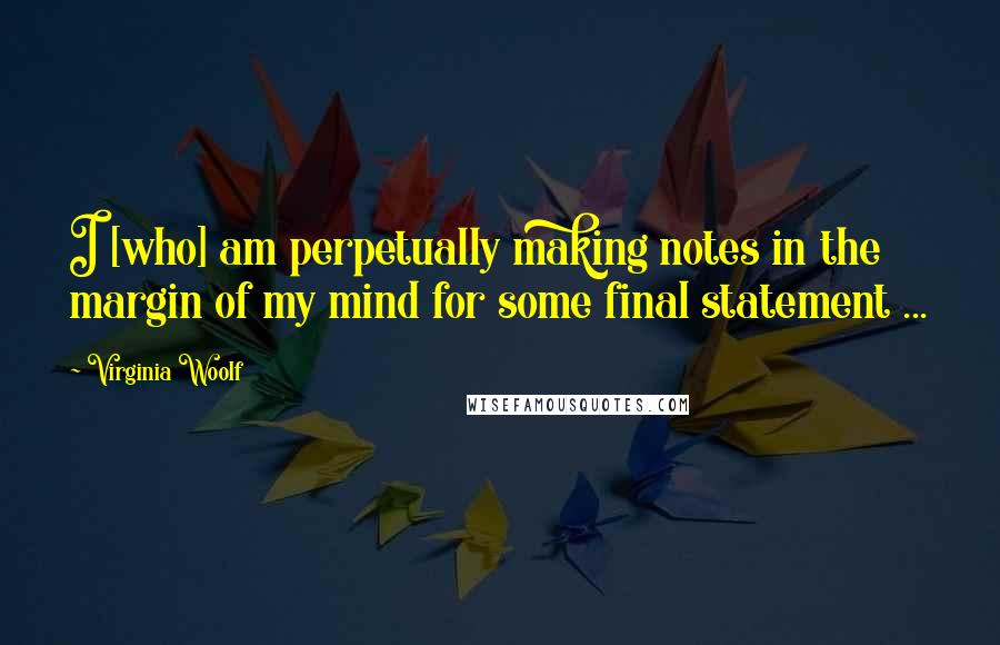 Virginia Woolf Quotes: I [who] am perpetually making notes in the margin of my mind for some final statement ...