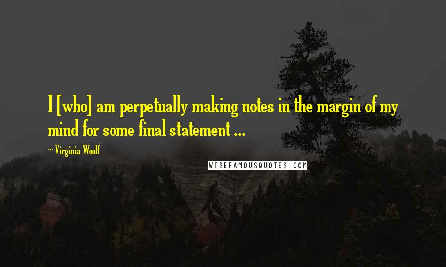 Virginia Woolf Quotes: I [who] am perpetually making notes in the margin of my mind for some final statement ...