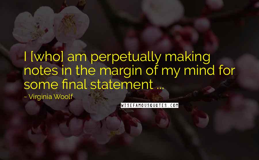Virginia Woolf Quotes: I [who] am perpetually making notes in the margin of my mind for some final statement ...