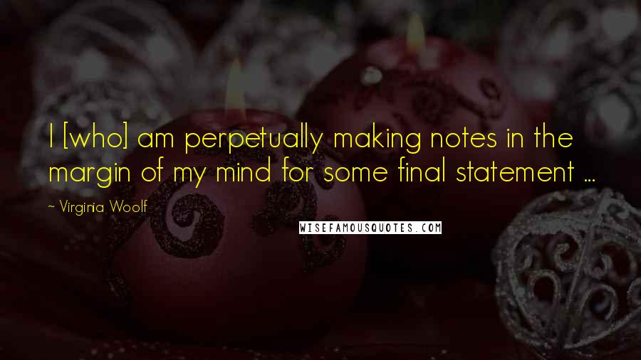 Virginia Woolf Quotes: I [who] am perpetually making notes in the margin of my mind for some final statement ...
