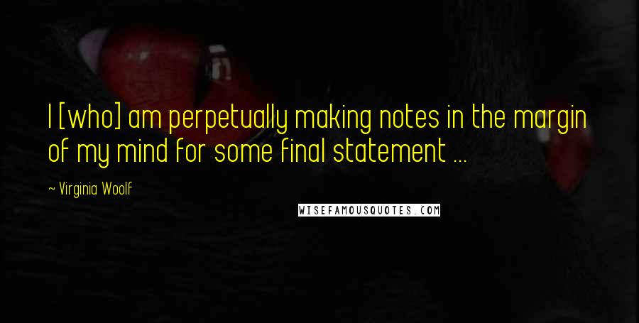 Virginia Woolf Quotes: I [who] am perpetually making notes in the margin of my mind for some final statement ...