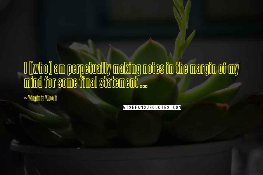 Virginia Woolf Quotes: I [who] am perpetually making notes in the margin of my mind for some final statement ...