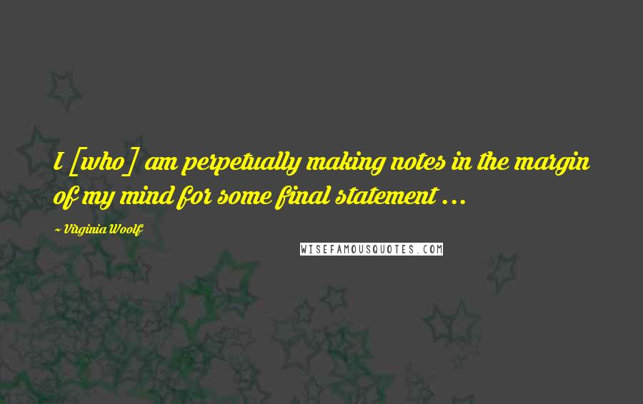Virginia Woolf Quotes: I [who] am perpetually making notes in the margin of my mind for some final statement ...
