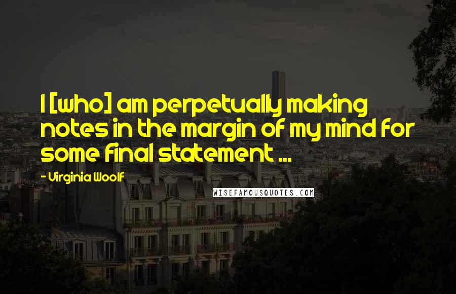 Virginia Woolf Quotes: I [who] am perpetually making notes in the margin of my mind for some final statement ...