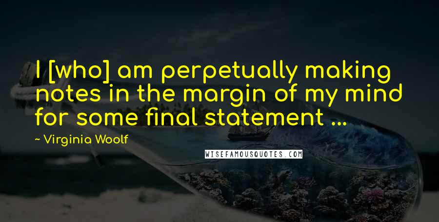 Virginia Woolf Quotes: I [who] am perpetually making notes in the margin of my mind for some final statement ...