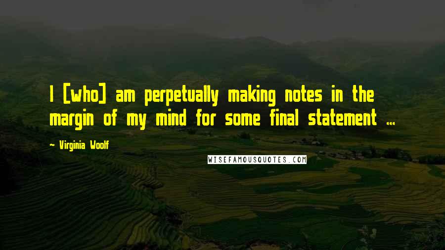 Virginia Woolf Quotes: I [who] am perpetually making notes in the margin of my mind for some final statement ...