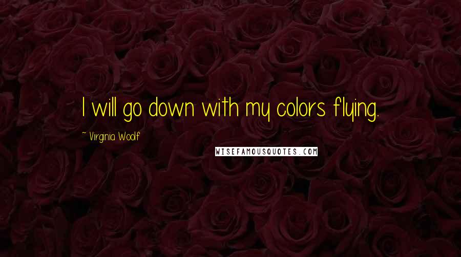 Virginia Woolf Quotes: I will go down with my colors flying.