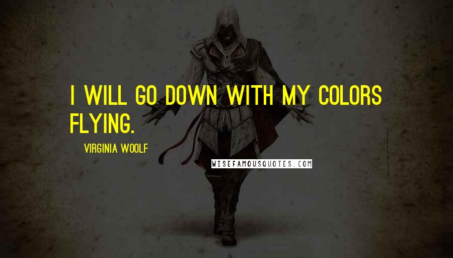 Virginia Woolf Quotes: I will go down with my colors flying.