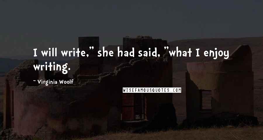 Virginia Woolf Quotes: I will write," she had said, "what I enjoy writing.