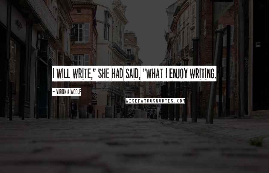 Virginia Woolf Quotes: I will write," she had said, "what I enjoy writing.