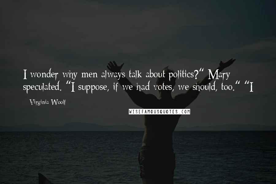 Virginia Woolf Quotes: I wonder why men always talk about politics?" Mary speculated. "I suppose, if we had votes, we should, too." "I