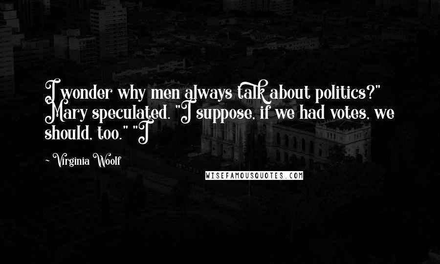 Virginia Woolf Quotes: I wonder why men always talk about politics?" Mary speculated. "I suppose, if we had votes, we should, too." "I
