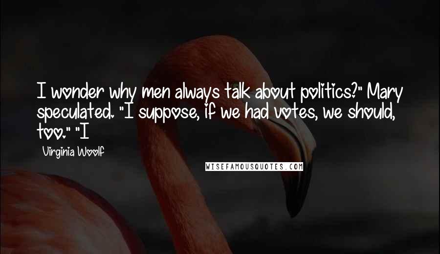 Virginia Woolf Quotes: I wonder why men always talk about politics?" Mary speculated. "I suppose, if we had votes, we should, too." "I