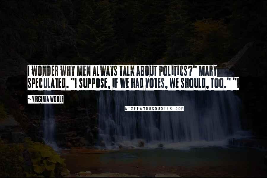 Virginia Woolf Quotes: I wonder why men always talk about politics?" Mary speculated. "I suppose, if we had votes, we should, too." "I