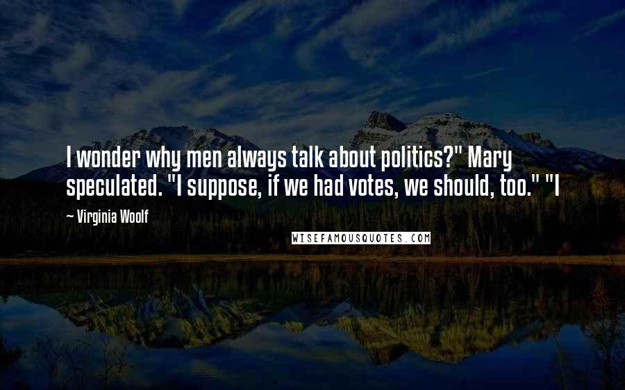 Virginia Woolf Quotes: I wonder why men always talk about politics?" Mary speculated. "I suppose, if we had votes, we should, too." "I