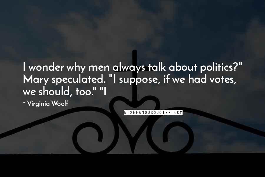 Virginia Woolf Quotes: I wonder why men always talk about politics?" Mary speculated. "I suppose, if we had votes, we should, too." "I