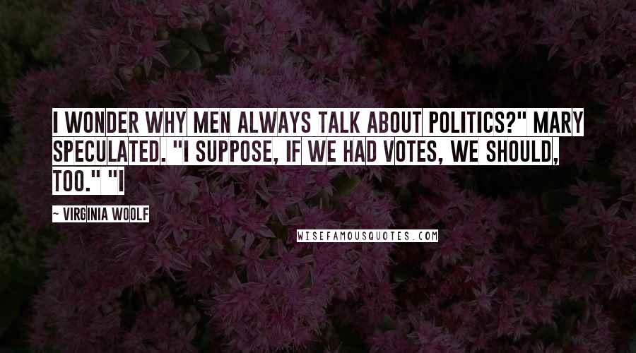 Virginia Woolf Quotes: I wonder why men always talk about politics?" Mary speculated. "I suppose, if we had votes, we should, too." "I
