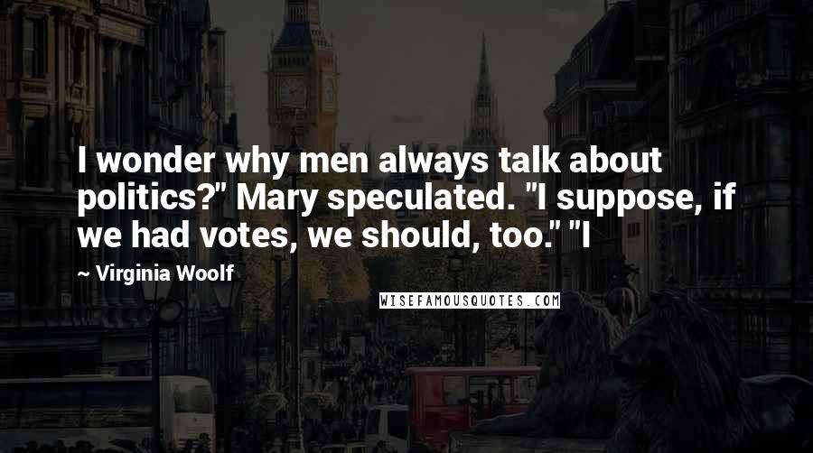 Virginia Woolf Quotes: I wonder why men always talk about politics?" Mary speculated. "I suppose, if we had votes, we should, too." "I