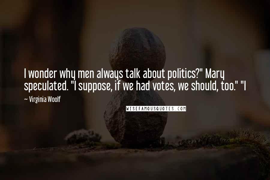 Virginia Woolf Quotes: I wonder why men always talk about politics?" Mary speculated. "I suppose, if we had votes, we should, too." "I