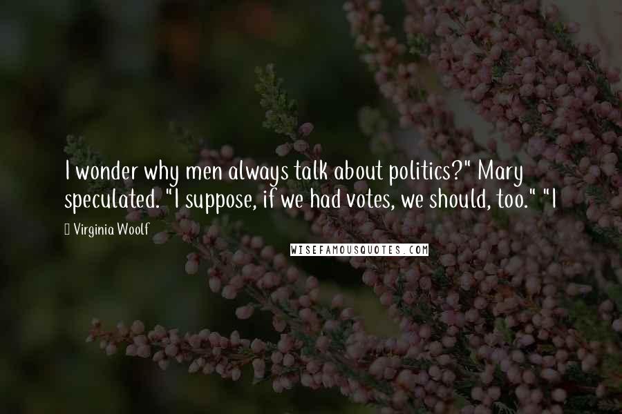 Virginia Woolf Quotes: I wonder why men always talk about politics?" Mary speculated. "I suppose, if we had votes, we should, too." "I