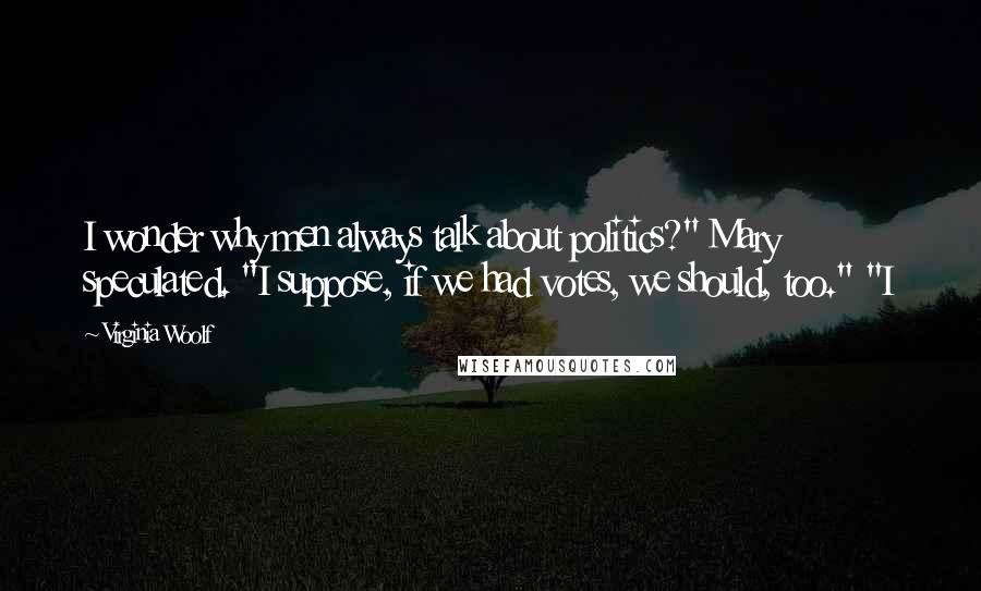 Virginia Woolf Quotes: I wonder why men always talk about politics?" Mary speculated. "I suppose, if we had votes, we should, too." "I