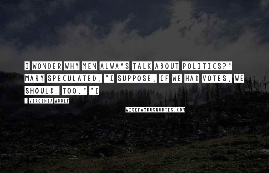 Virginia Woolf Quotes: I wonder why men always talk about politics?" Mary speculated. "I suppose, if we had votes, we should, too." "I