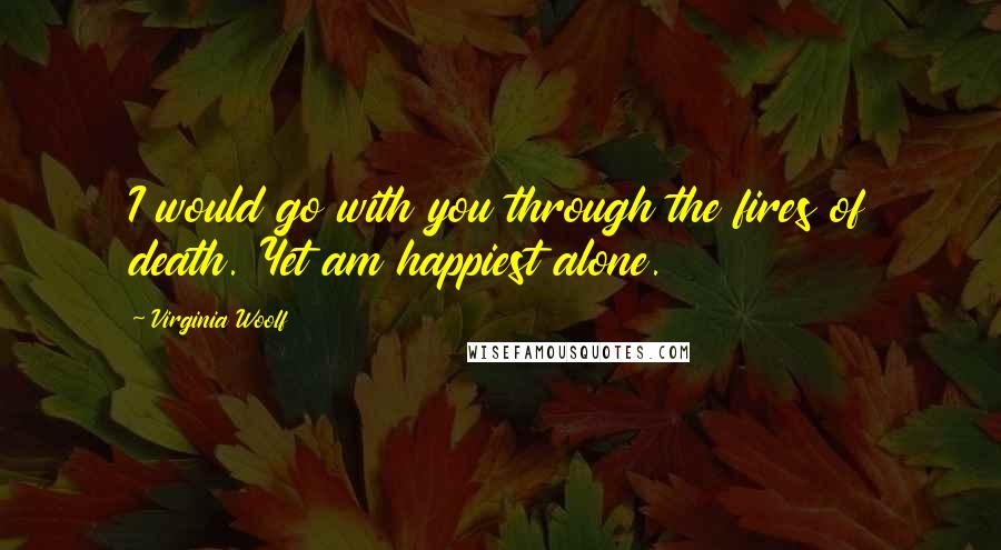 Virginia Woolf Quotes: I would go with you through the fires of death. Yet am happiest alone.