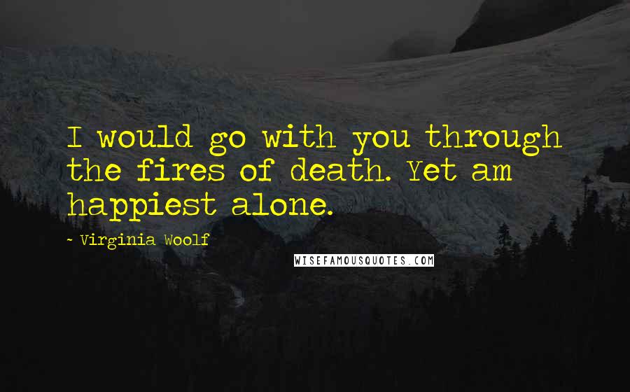 Virginia Woolf Quotes: I would go with you through the fires of death. Yet am happiest alone.