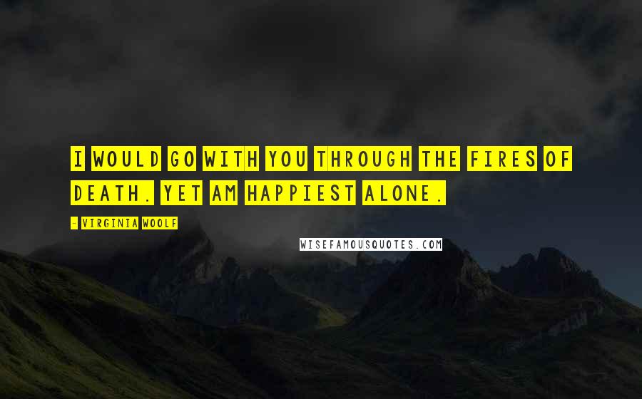 Virginia Woolf Quotes: I would go with you through the fires of death. Yet am happiest alone.