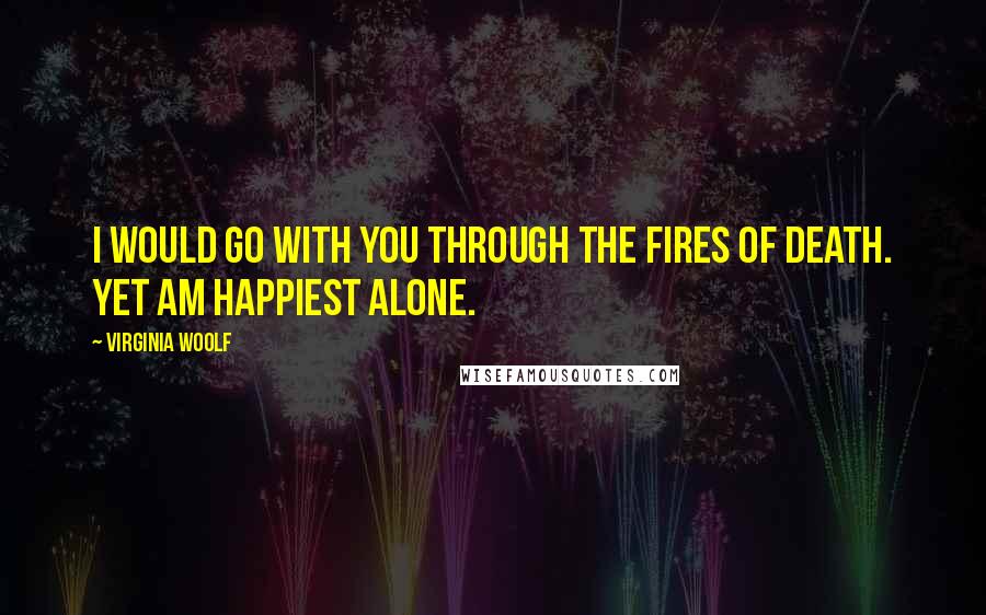 Virginia Woolf Quotes: I would go with you through the fires of death. Yet am happiest alone.