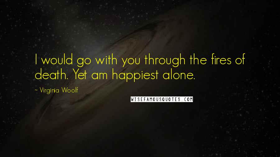 Virginia Woolf Quotes: I would go with you through the fires of death. Yet am happiest alone.