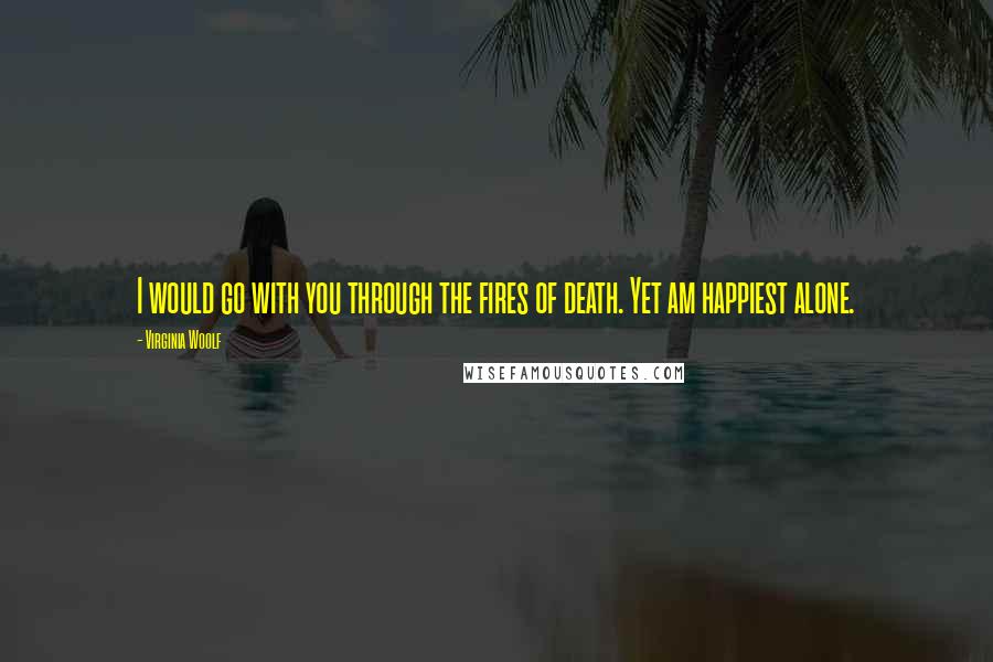 Virginia Woolf Quotes: I would go with you through the fires of death. Yet am happiest alone.