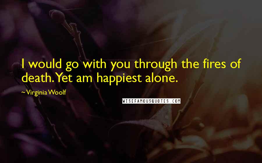 Virginia Woolf Quotes: I would go with you through the fires of death. Yet am happiest alone.