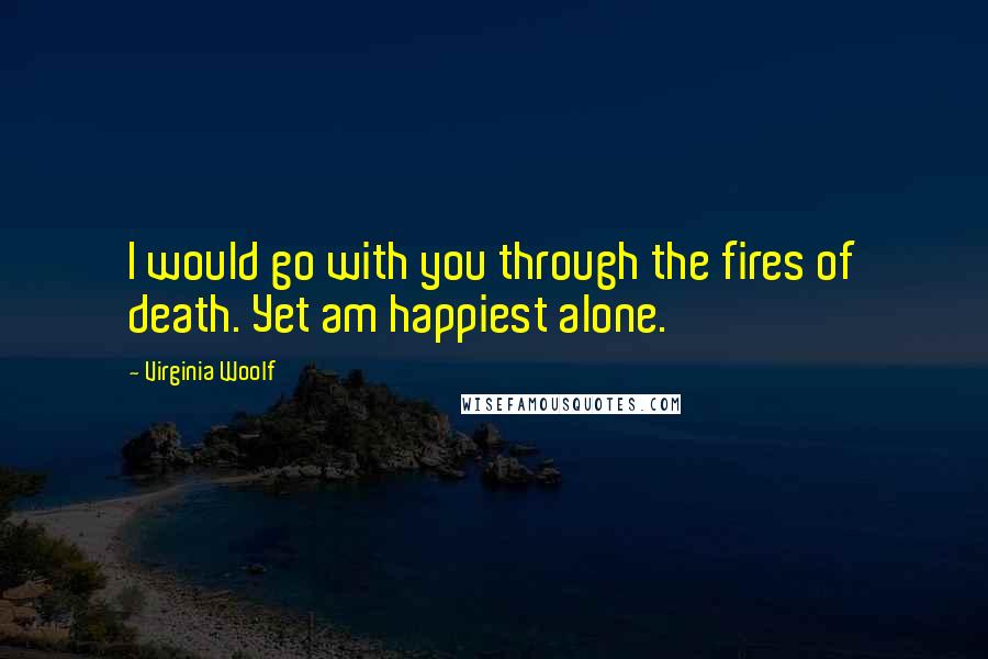 Virginia Woolf Quotes: I would go with you through the fires of death. Yet am happiest alone.