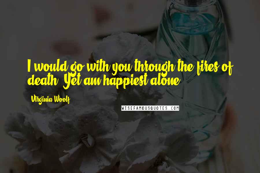 Virginia Woolf Quotes: I would go with you through the fires of death. Yet am happiest alone.