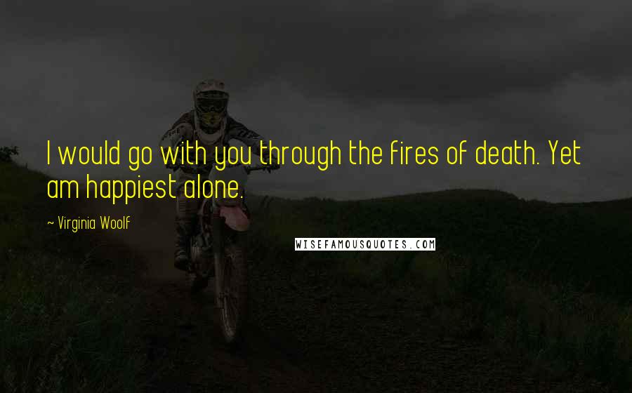 Virginia Woolf Quotes: I would go with you through the fires of death. Yet am happiest alone.