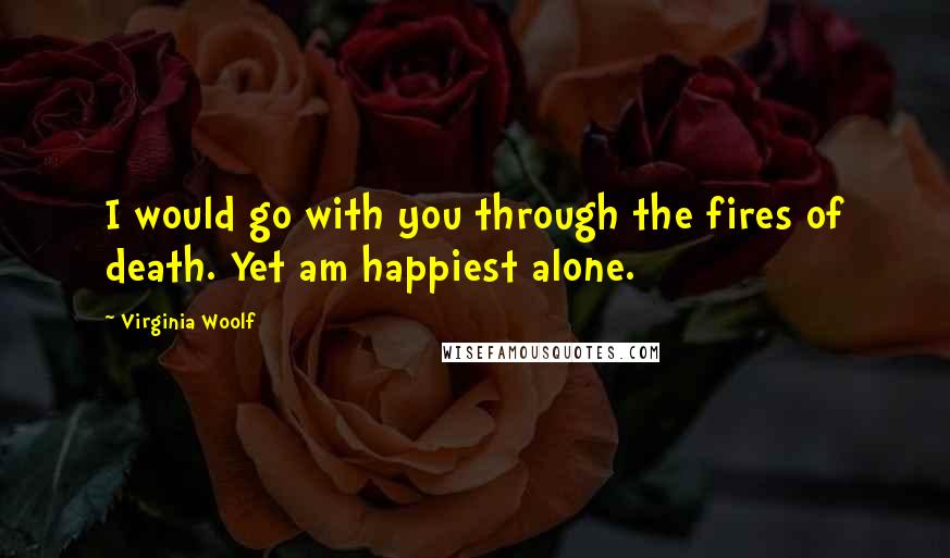Virginia Woolf Quotes: I would go with you through the fires of death. Yet am happiest alone.