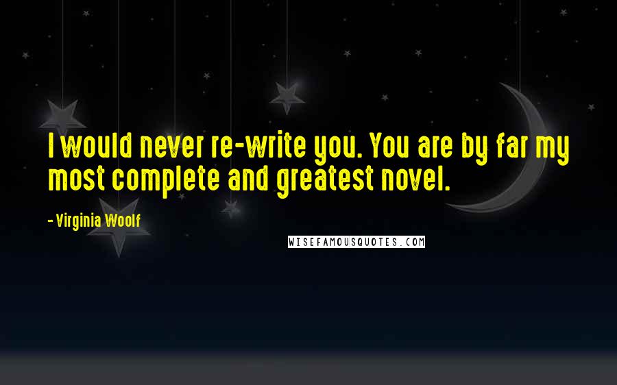 Virginia Woolf Quotes: I would never re-write you. You are by far my most complete and greatest novel.