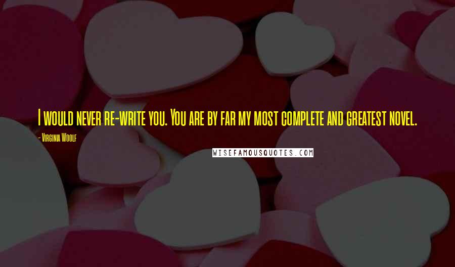 Virginia Woolf Quotes: I would never re-write you. You are by far my most complete and greatest novel.