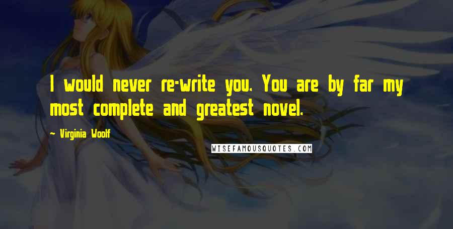 Virginia Woolf Quotes: I would never re-write you. You are by far my most complete and greatest novel.