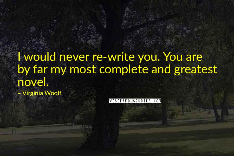 Virginia Woolf Quotes: I would never re-write you. You are by far my most complete and greatest novel.