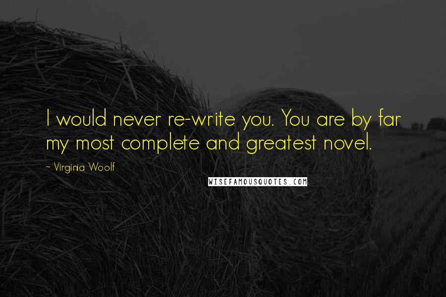 Virginia Woolf Quotes: I would never re-write you. You are by far my most complete and greatest novel.